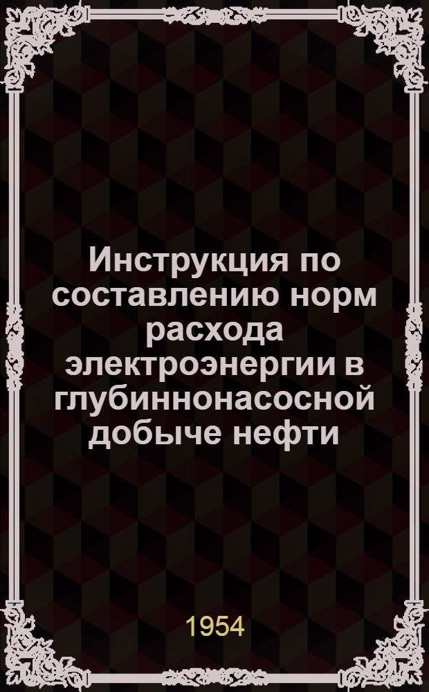 Инструкция по составлению норм расхода электроэнергии в глубиннонасосной добыче нефти : Утв. 18/VI 1954 г