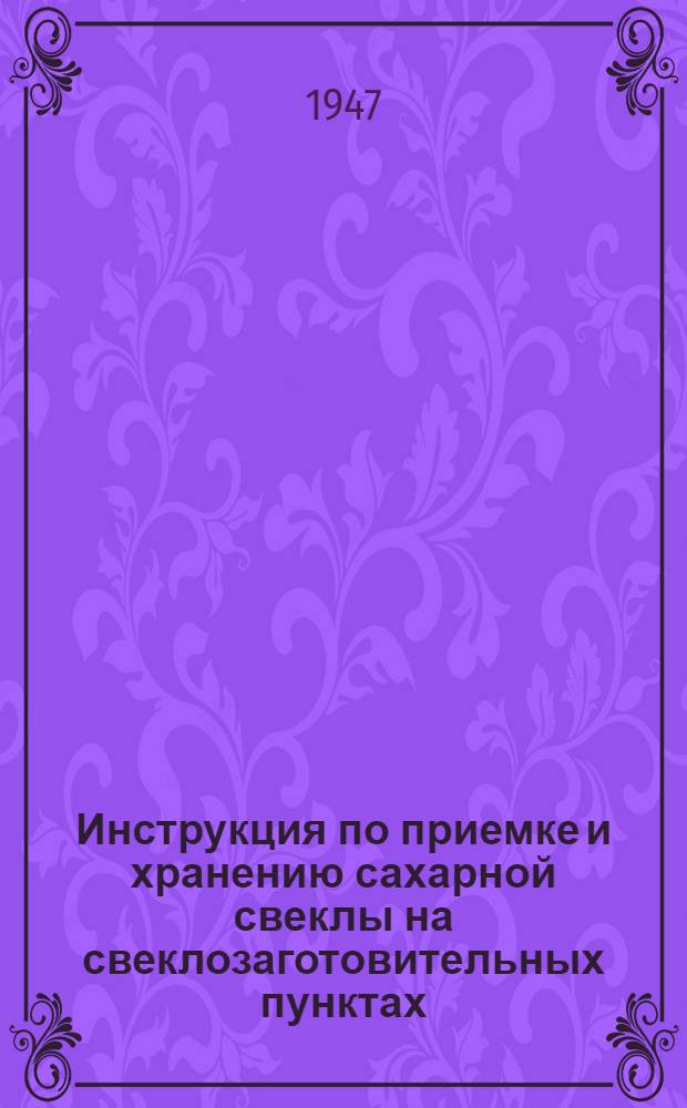 Инструкция по приемке и хранению сахарной свеклы на свеклозаготовительных пунктах : Утв. 18/VIII-1947 г.