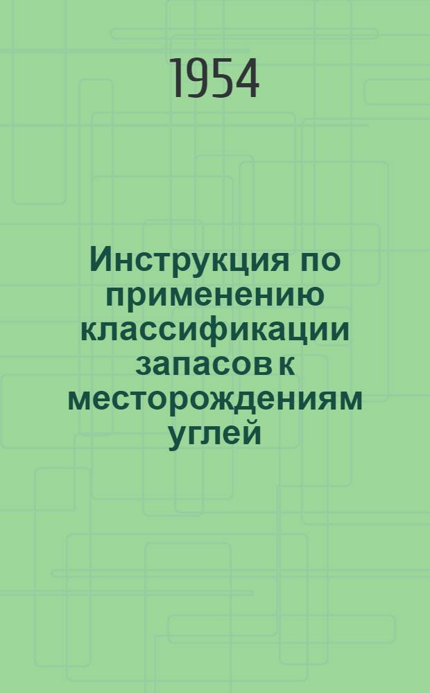 Инструкция по применению классификации запасов к месторождениям углей : Утв. 21/IV 1954 г.