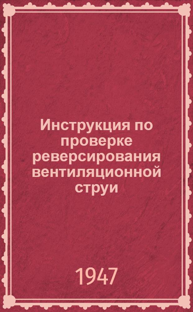 Инструкция по проверке реверсирования вентиляционной струи : Утв. 10/XII-1946 г.