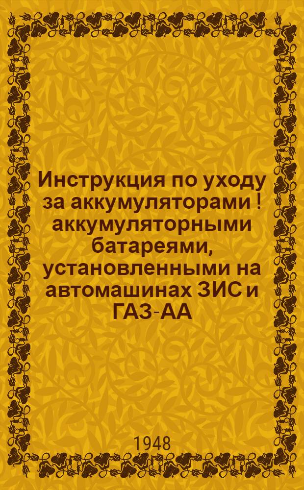 Инструкция по уходу за аккумуляторами [!аккумуляторными] батареями, установленными на автомашинах ЗИС и ГАЗ-АА : Утв. 30/I 1948 г