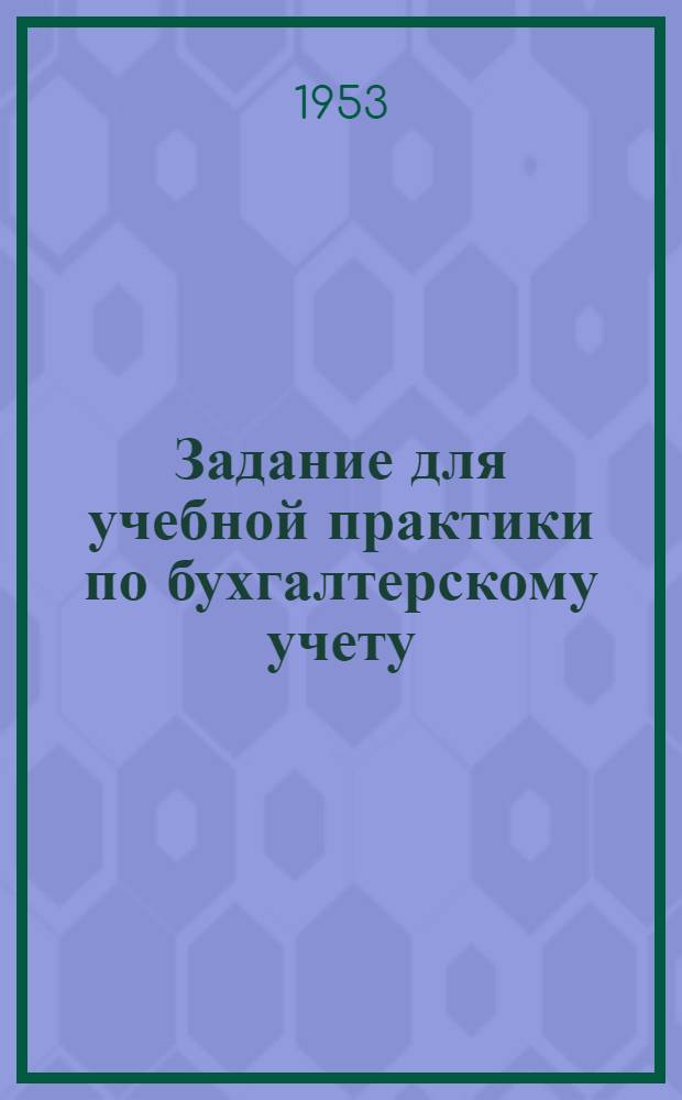 Задание для учебной практики по бухгалтерскому учету : (На отд-ниях подготовки счетоводов пром. предприятий в учеб. комбинатах УПК ЦСУ СССР). Ч. 1 : Условия