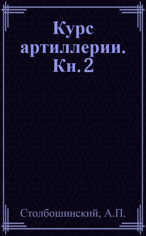 Курс артиллерии. Кн. 2 : Сведения о взрывчатых веществах ; Сведения из внутренней баллистики