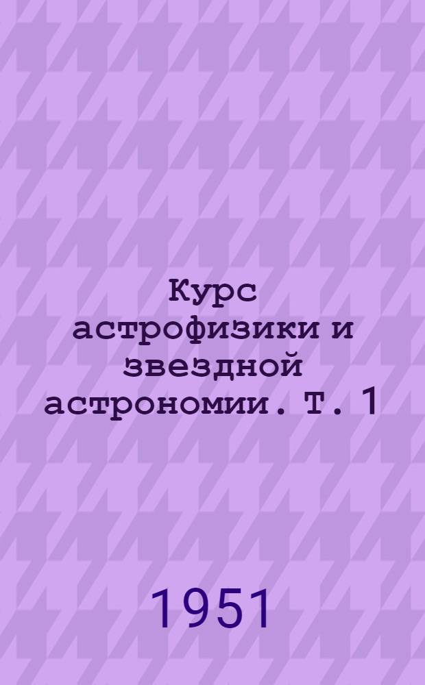 Курс астрофизики и звездной астрономии. Т. 1
