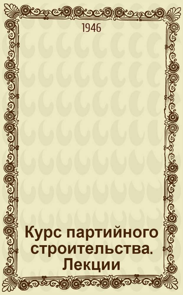 Курс партийного строительства. [Лекции] : Задачи и содержание курса "Партийное строительство"