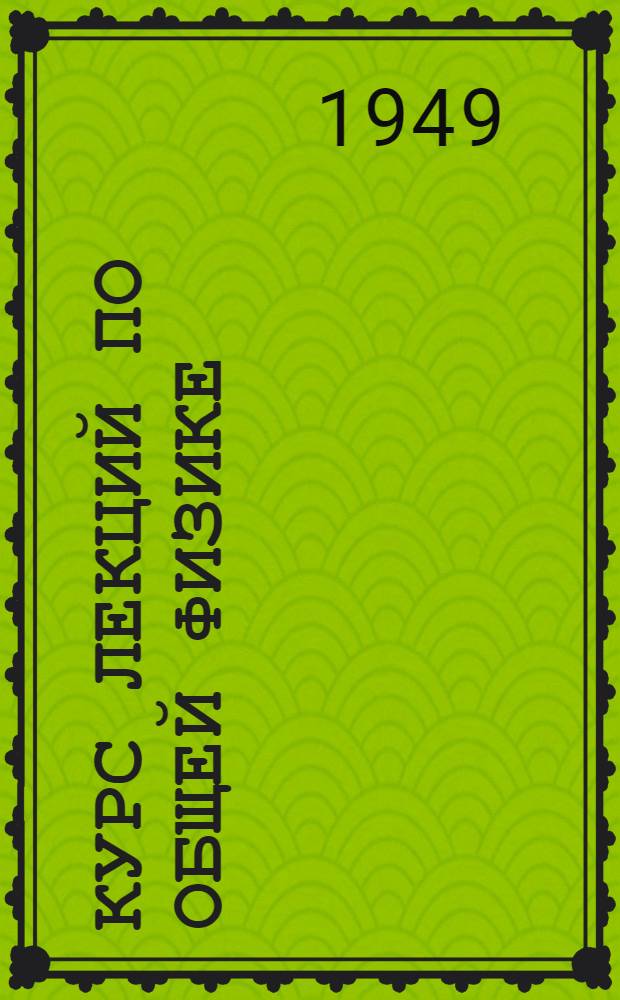 Курс лекций по общей физике : [Ч. 1-. [Ч. 1 : Механика, молекулярная физика и электричество]