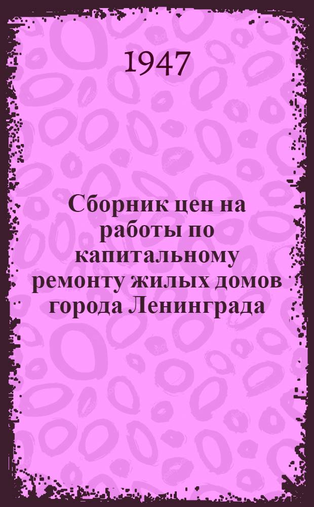 Сборник цен на работы по капитальному ремонту жилых домов города Ленинграда : Утв. 20/VI 1947 г. Т. 1-. Т. 1 : Общестроительные работы