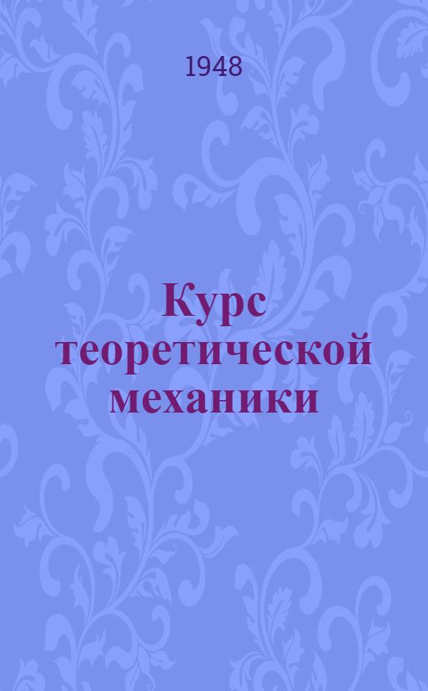 Курс теоретической механики : Допущ. М-вом высш. образования СССР в качестве учеб. пособия для высш. техн. учеб. заведений