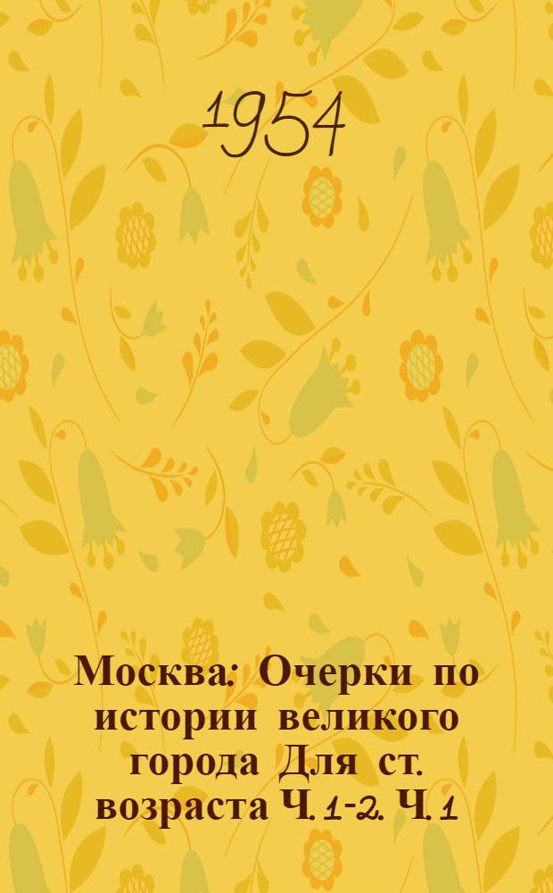 Москва : Очерки по истории великого города [Для ст. возраста] Ч. 1-2. Ч. 1
