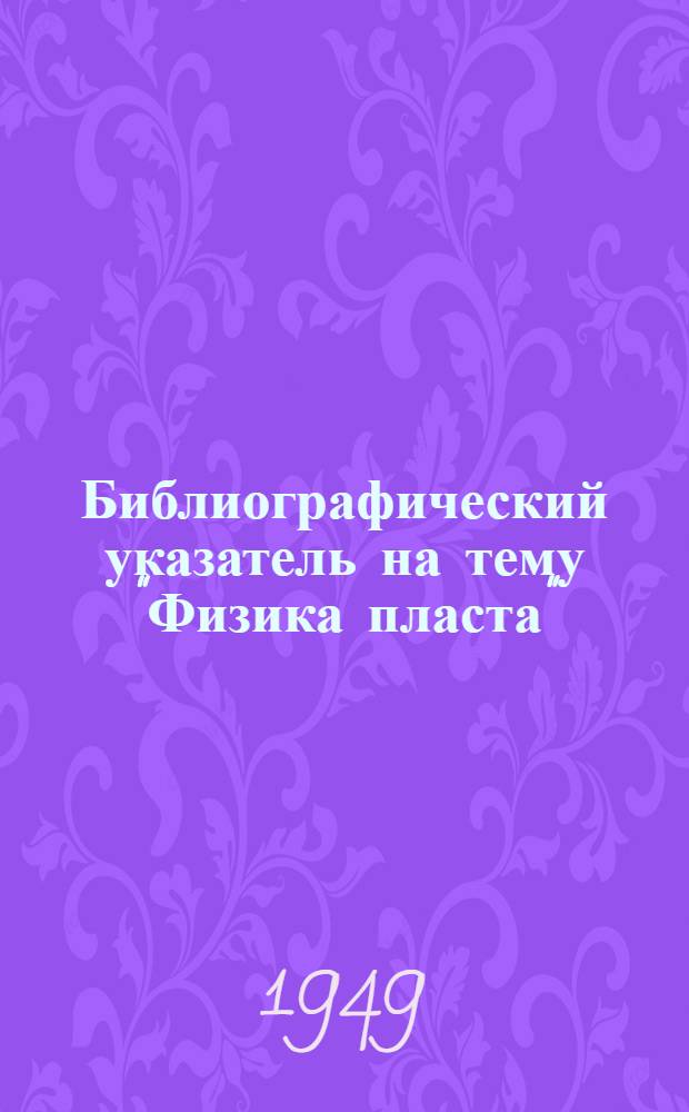 Библиографический указатель на тему "Физика пласта" : Книжная и журн. рус. и иностр. литература до 1949 г