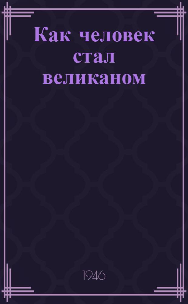 Как человек стал великаном : [Для сред. и ст. возраста]. [Т.] 2