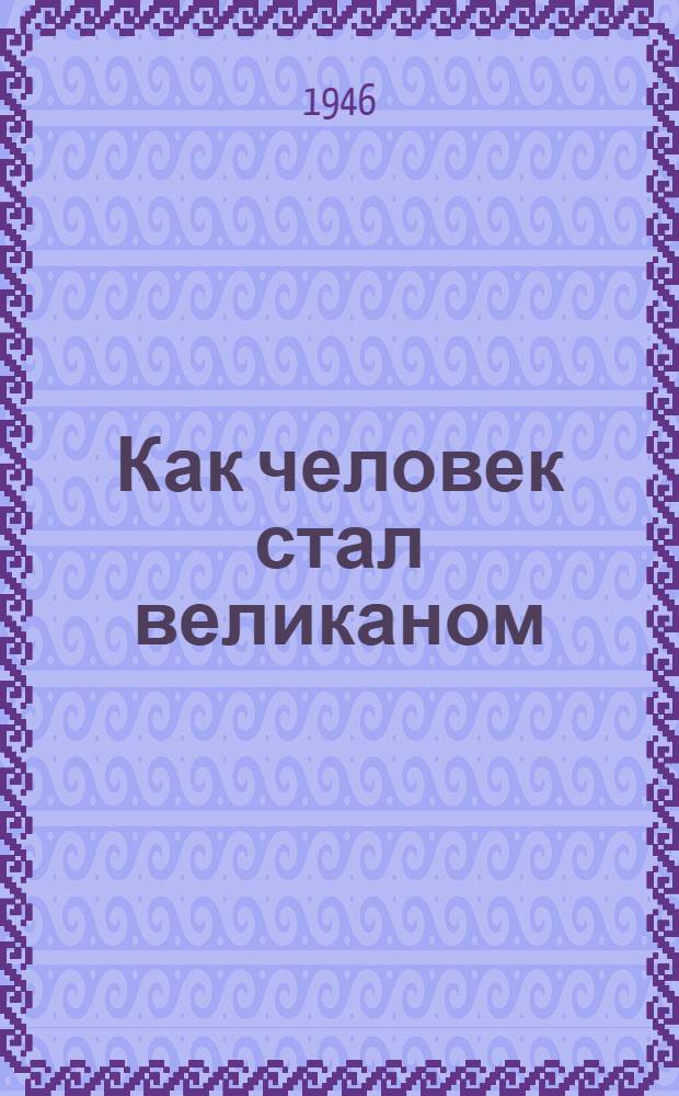Как человек стал великаном : Для сред. и ст. возраста