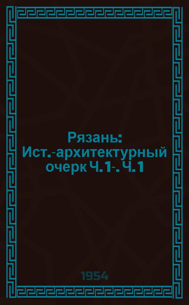 Рязань : Ист.-архитектурный очерк Ч. 1-. Ч. 1