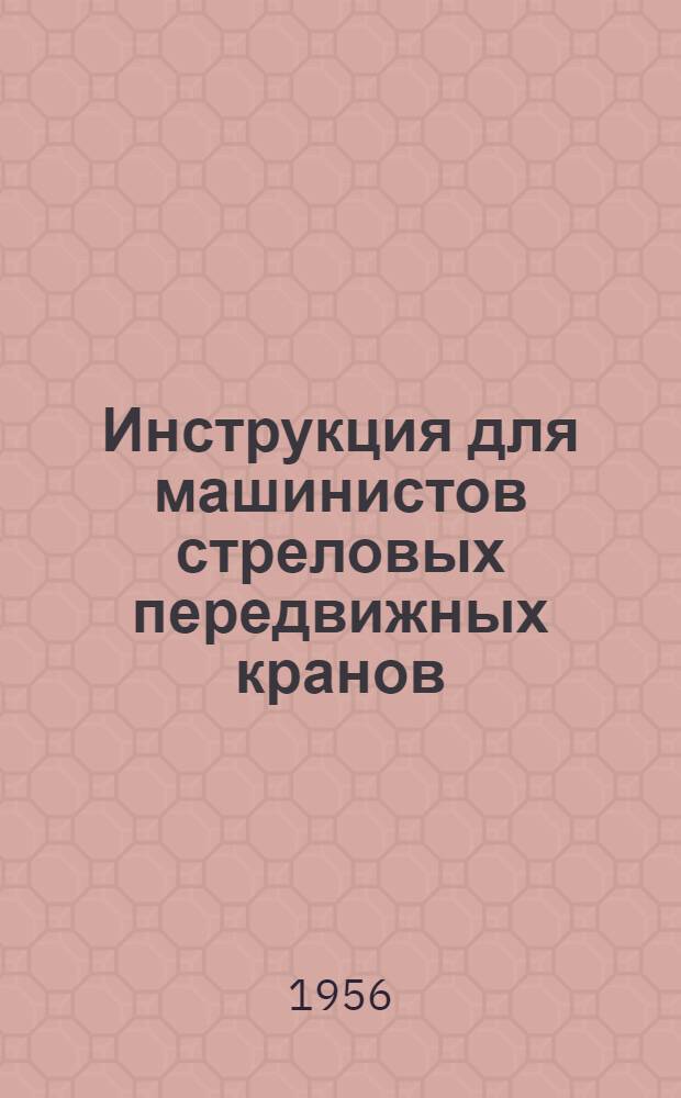 Инструкция для машинистов стреловых передвижных кранов (железнодорожных, автомобильных, гусеничных) : Утв. 4/VII 1952 г.