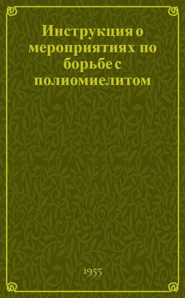 Инструкция о мероприятиях по борьбе с полиомиелитом (синонимы: детский спинномозговой паралич, эпидемический детский паралич, острый передний полиомиелит, эпидемический полиомиелит, болезнь Гейн-Медина) : Утв. Гл. сан.-противоэпидем. упр. 5/VII 1954 г