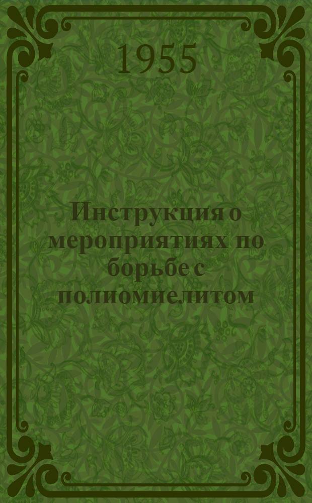 Инструкция о мероприятиях по борьбе с полиомиелитом (синонимы: детский спинномозговой паралич, эпидемический детский паралич, острый передний полиомиелит, эпидемический полиомиелит, болезнь Гейн-Медина) : Утв. Гл. сан.-противоэпидем. упр. 5/VII 1954 г