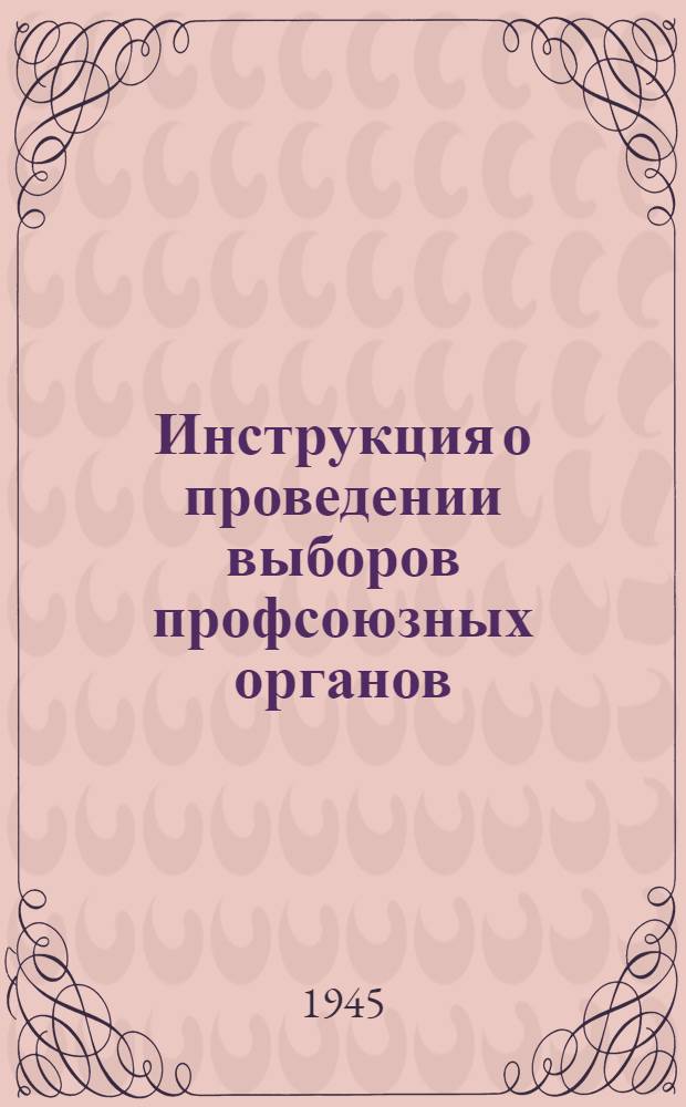 Инструкция о проведении выборов профсоюзных органов : Утв. Президиумом ВЦСПС 8/II 1947 г.