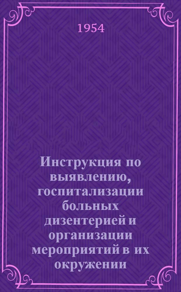 Инструкция по выявлению, госпитализации больных дизентерией и организации мероприятий в их окружении : Утв. Гл. сан.-противоэпидем. упр. 17/IX 1953 г.