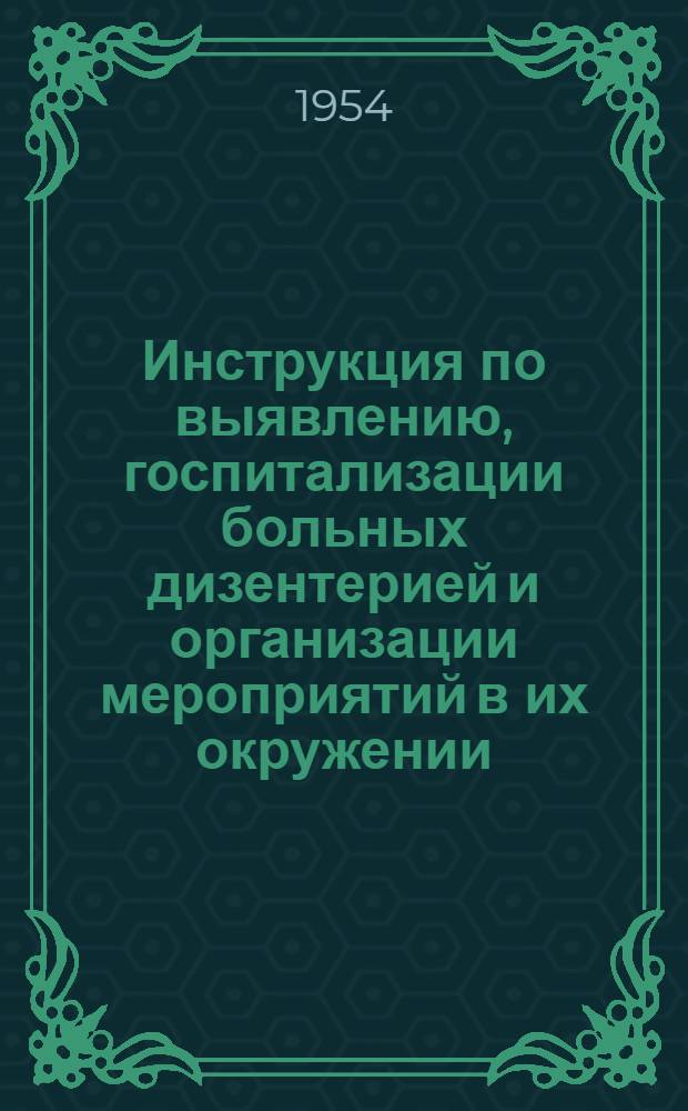 Инструкция по выявлению, госпитализации больных дизентерией и организации мероприятий в их окружении : Утв. Гл. сан.-противоэпидем. упр. 17/IX 1953 г.