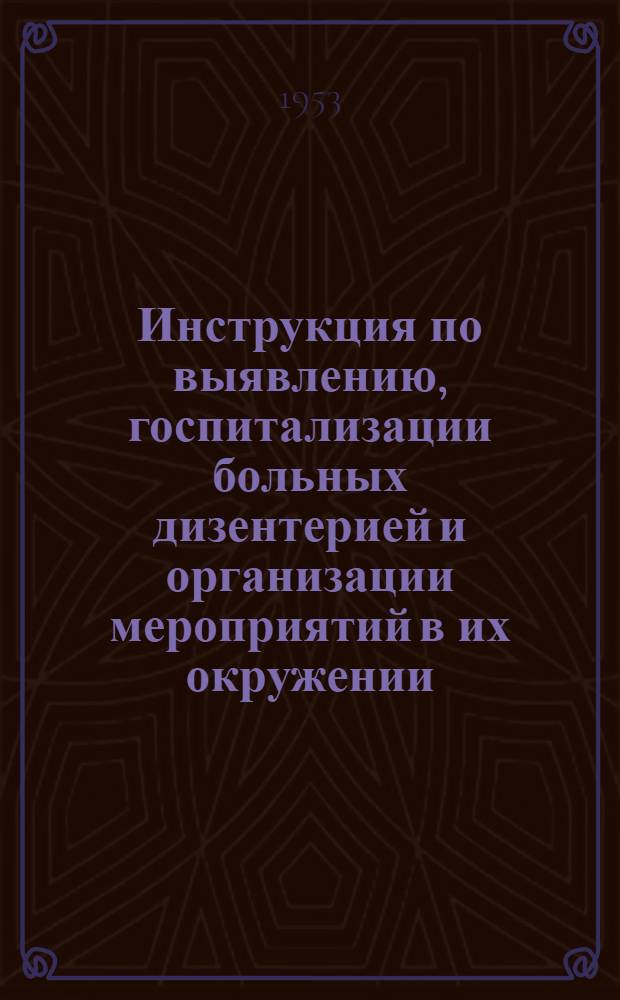 Инструкция по выявлению, госпитализации больных дизентерией и организации мероприятий в их окружении : Утв. Гл. сан.-противоэпидем. упр. 17/IX 1953 г.