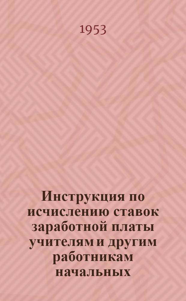 Инструкция по исчислению ставок заработной платы учителям и другим работникам начальных, семилетних и средних школ [в соответствии с Постановлением Совета министров СССР и ЦК ВКП(б) от 10 февраля 1948 г. № 245 "О повышении заработной платы и пенсий учителям начальных, семилетних и средних школ" : Утв. Советом министров СССР 18/VI 1949 г.