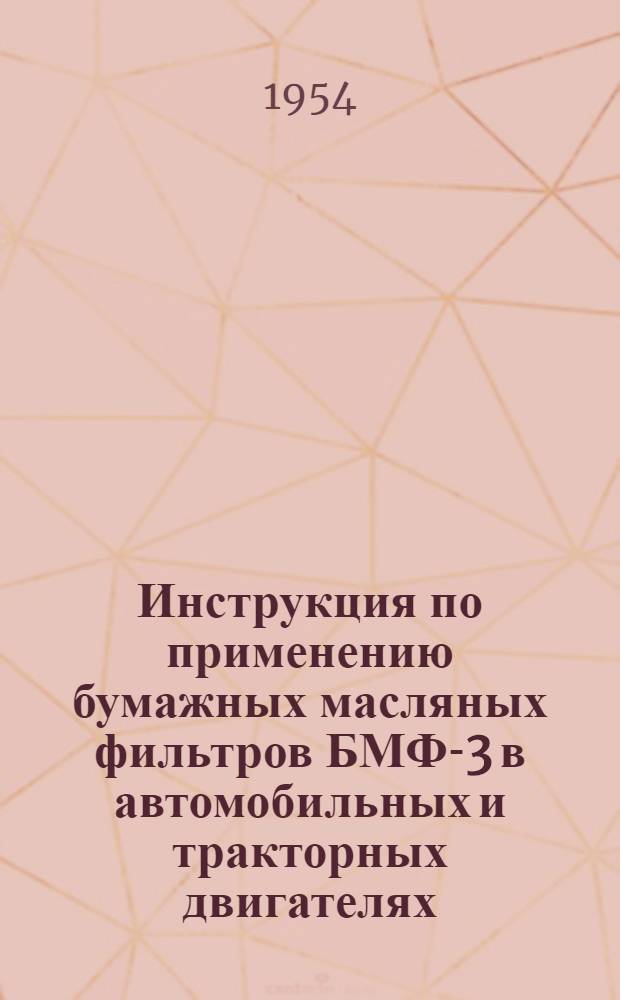 Инструкция по применению бумажных масляных фильтров БМФ-3 в автомобильных и тракторных двигателях : Утв. 28/I 1954 г