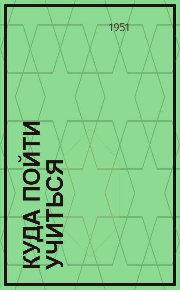 Куда пойти учиться : Справочник для поступающих в высш. учеб. заведения Москвы и Моск. обл