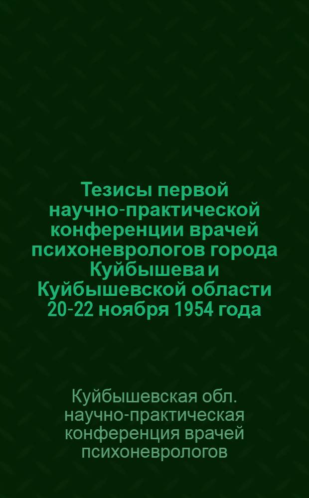 Тезисы первой научно-практической конференции врачей психоневрологов города Куйбышева и Куйбышевской области 20-22 ноября 1954 года