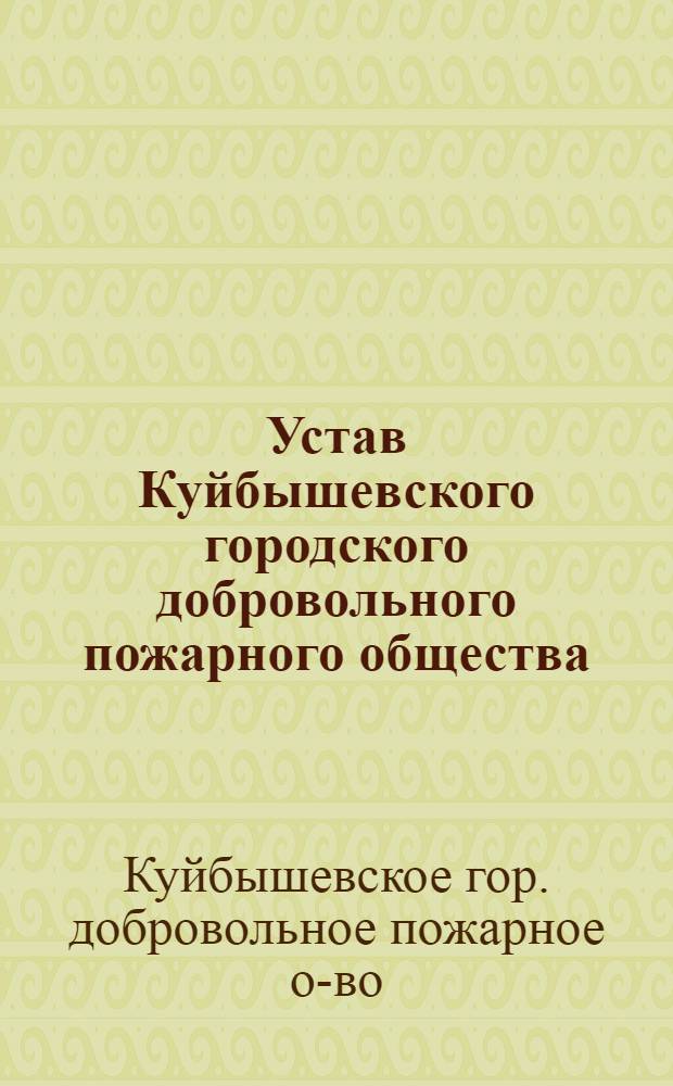 Устав Куйбышевского городского добровольного пожарного общества : Утв. Исполком. Гор. сов. деп. трудящихся 24-го окт. 1946 г.