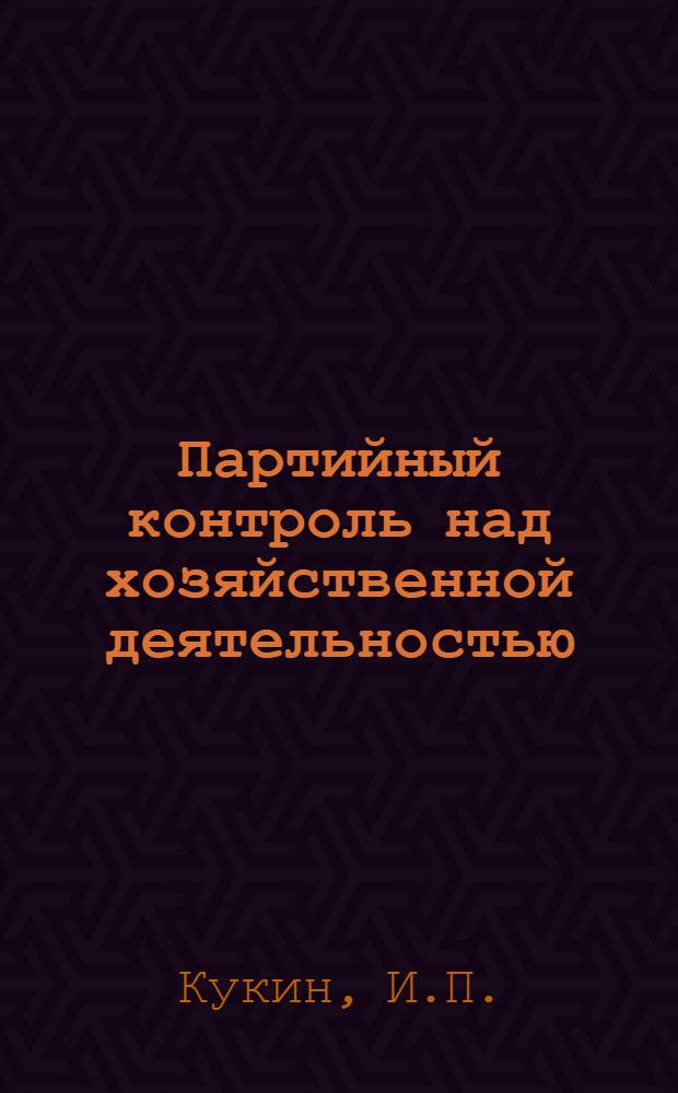 Партийный контроль над хозяйственной деятельностью : Из опыта работы заводской парторганизации. Ефремов. завод синтетич. каучука