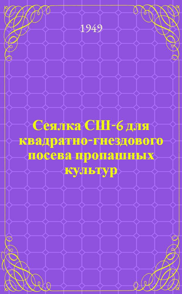 Сеялка СШ-6 для квадратно-гнездового посева пропашных культур : Устройство. Сборка. Применение