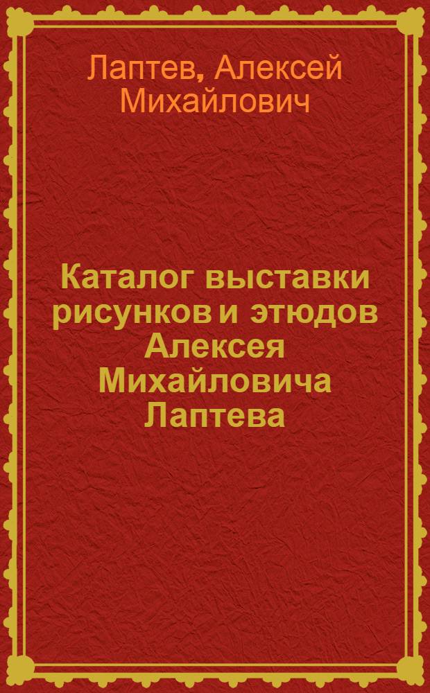 Каталог выставки рисунков и этюдов Алексея Михайловича Лаптева