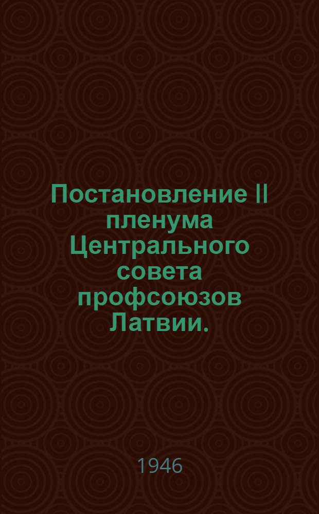 Постановление II пленума Центрального совета профсоюзов Латвии. (16-18-е мая 1946 г.) : Задачи профсоюз. орг. в Латв. ССР по выполнению плана восстановления и развития нар. хоз-ва на 1946-1950 годы