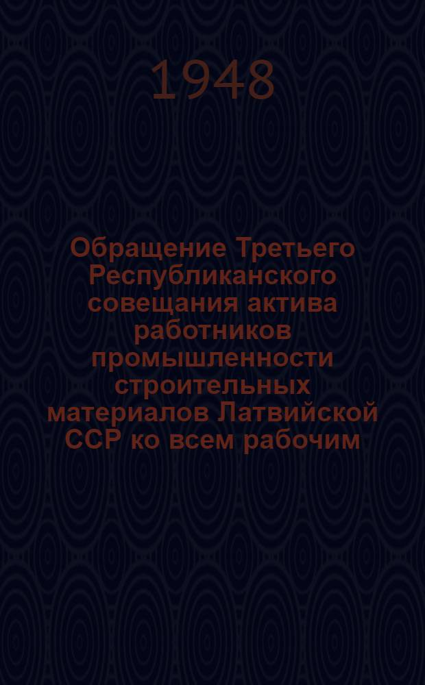 Обращение Третьего Республиканского совещания актива работников промышленности строительных материалов Латвийской ССР ко всем рабочим, инженерам, техникам и служащим промышленности строительных материалов Латвийской ССР. [О выполнении плана 1948 г.