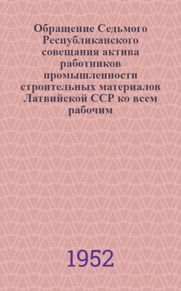 Обращение Седьмого Республиканского совещания актива работников промышленности строительных материалов Латвийской ССР ко всем рабочим, инженерам, техникам и служащим промышленности строительных материалов Латвийской ССР : Соц. обязательства на 1952 г