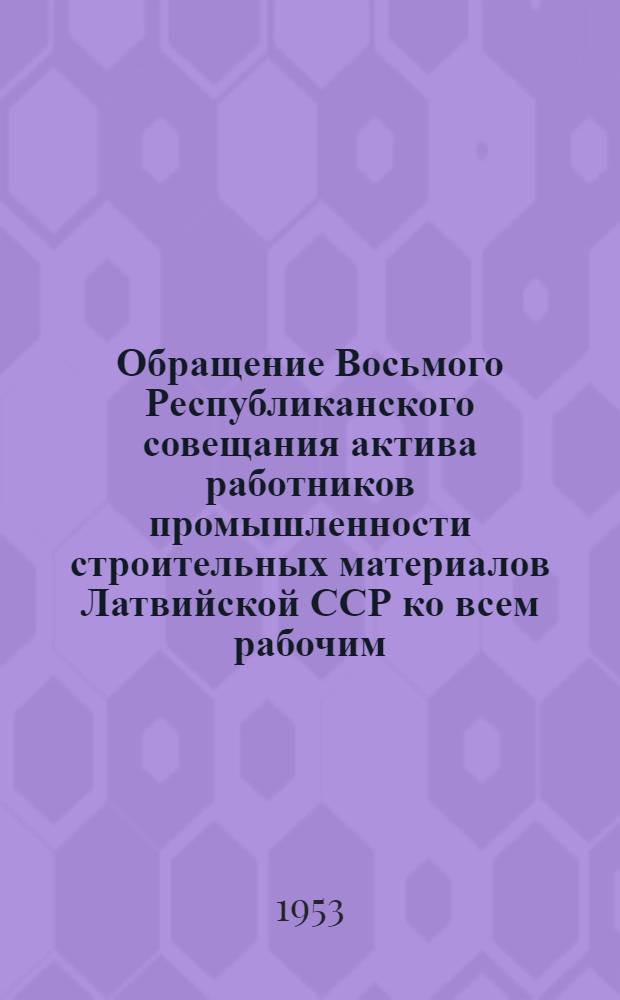 Обращение Восьмого Республиканского совещания актива работников промышленности строительных материалов Латвийской ССР ко всем рабочим, инженерам, техникам и служащим промышленности строительных материалов Латвийской ССР