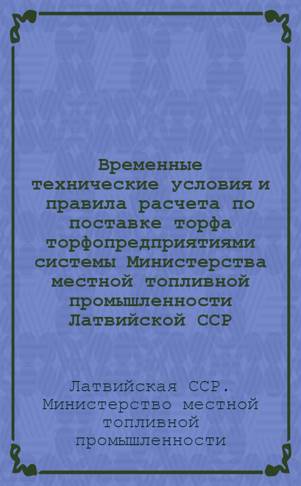 Временные технические условия и правила расчета по поставке торфа торфопредприятиями системы Министерства местной топливной промышленности Латвийской ССР : Утв. 8/VIII-1946 г