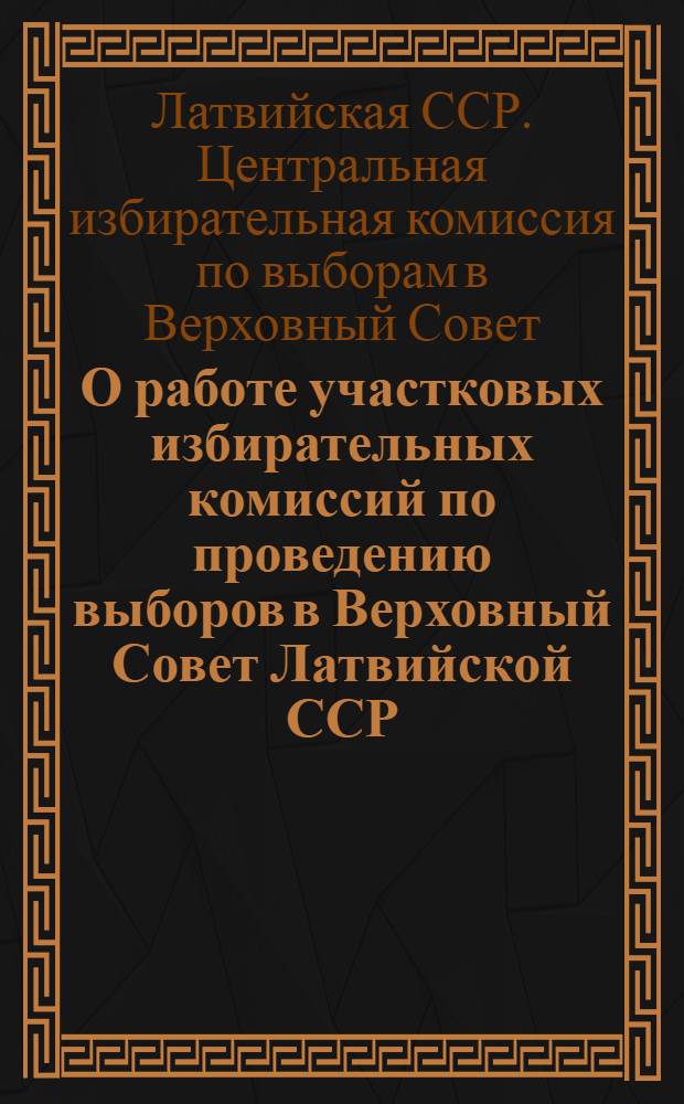 О работе участковых избирательных комиссий по проведению выборов в Верховный Совет Латвийской ССР : Председателям участк. избират. комиссий по выборам в Верховный Совет Латв. ССР