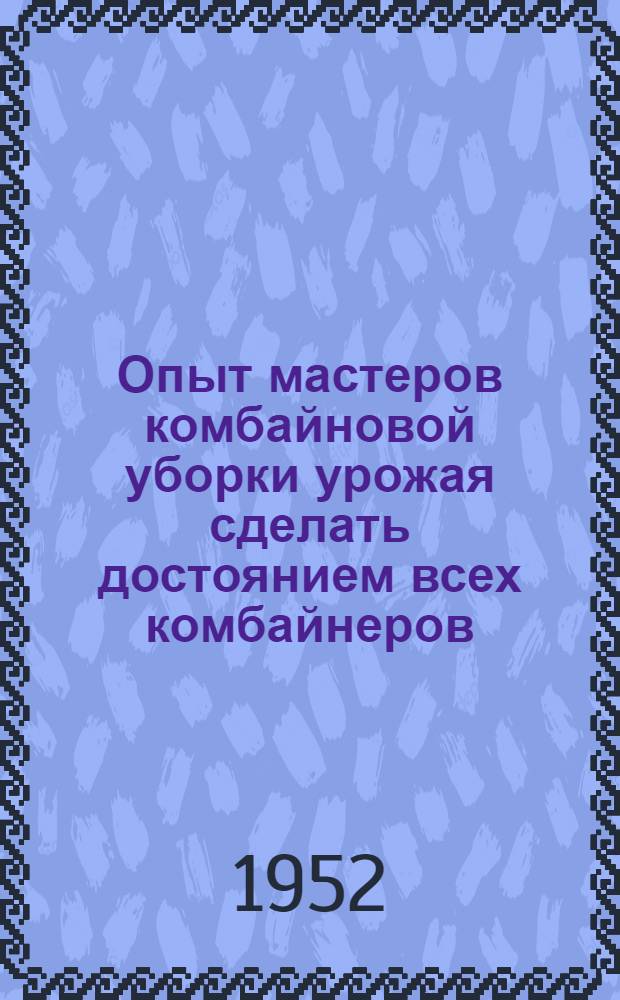 Опыт мастеров комбайновой уборки урожая сделать достоянием всех комбайнеров : (Краткий указатель литературы)