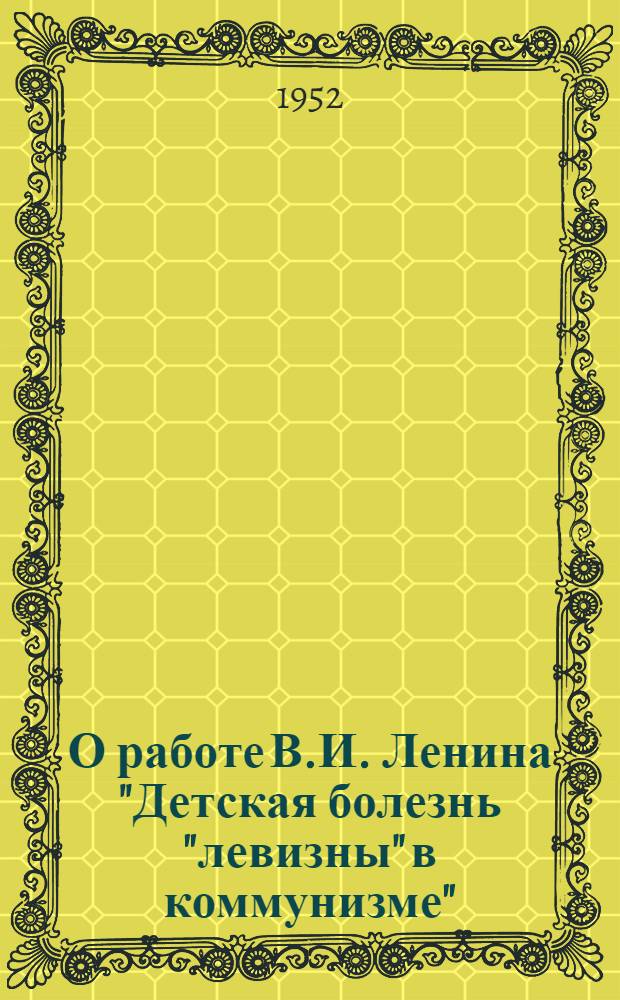 О работе В.И. Ленина "Детская болезнь "левизны" в коммунизме" : Рек. список литературы к 2-й лекции 2-го цикла "Произведения классиков марксизма-ленинизма"