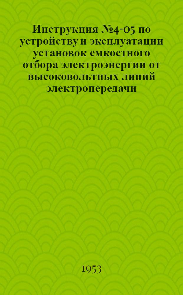 Инструкция № 4-05 по устройству и эксплуатации установок емкостного отбора электроэнергии от высоковольтных линий электропередачи : Утв. 11/V 1953 г.