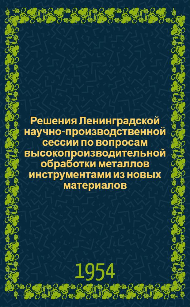 Решения Ленинградской научно-производственной сессии по вопросам высокопроизводительной обработки металлов инструментами из новых материалов