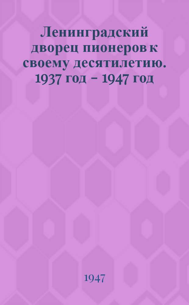 Ленинградский дворец пионеров к своему десятилетию. 1937 год - 1947 год : Отчет о работе