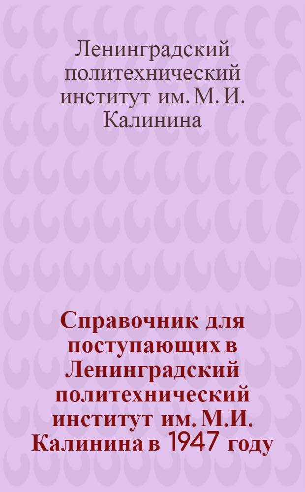 Справочник для поступающих в Ленинградский политехнический институт им. М.И. Калинина в 1947 году