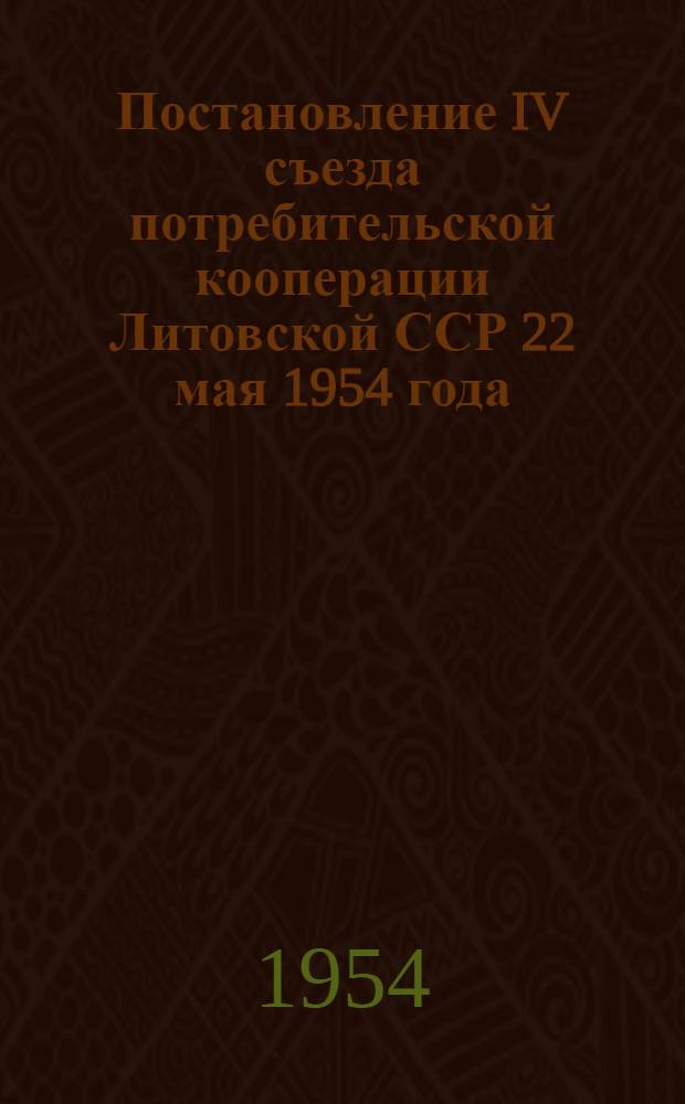 Постановление IV съезда потребительской кооперации Литовской ССР 22 мая 1954 года : По отчету правл. Литов. респ. союза потреб. обществ