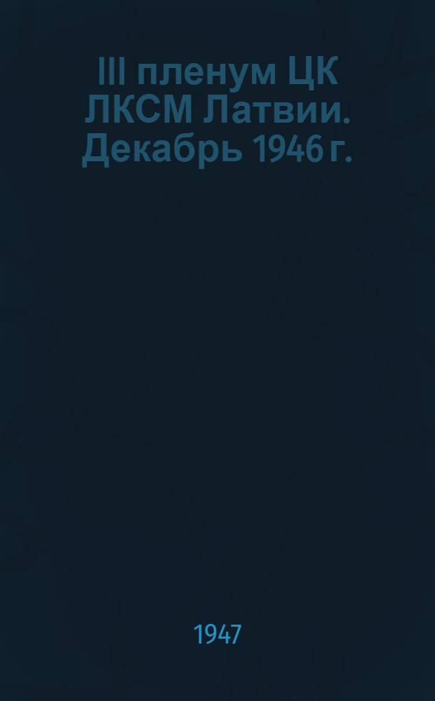 III пленум ЦК ЛКСМ Латвии. Декабрь 1946 г. : Постановления: О задачах комсомольских организаций Республики в подготовке и проведении выборов в Верховный Совет Латвийской ССР; О ходе выполнения постановления ЦК ВЛКСМ "Об улучшении постановки политического просвещения в комсомоле"