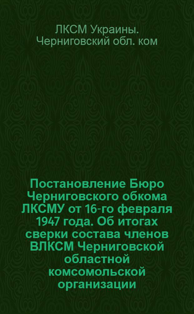 Постановление Бюро Черниговского обкома ЛКСМУ от 16-го февраля 1947 года. Об итогах сверки состава членов ВЛКСМ Черниговской областной комсомольской организации