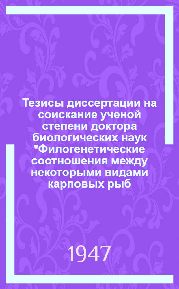 Тезисы диссертации на соискание ученой степени доктора биологических наук "Филогенетические соотношения между некоторыми видами карповых рыб (сем. Cyprinidae). 1 и 2 части - 1939-1946 г."