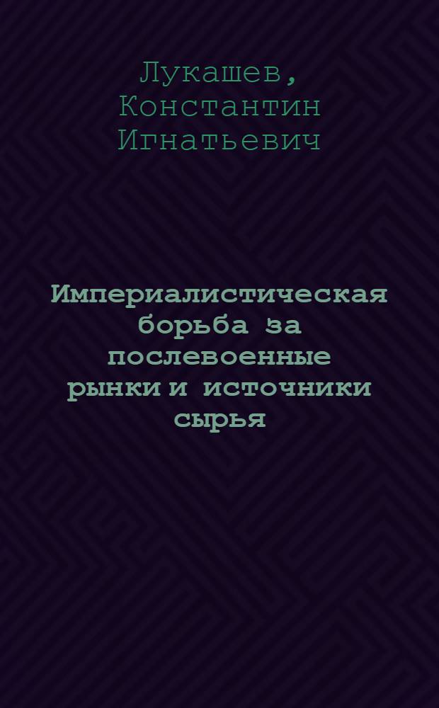 Империалистическая борьба за послевоенные рынки и источники сырья : Краткое учеб. пособие для работников внешней торговли