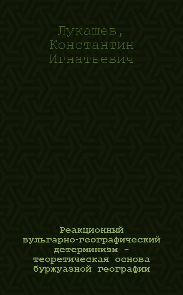 Реакционный вульгарно-географический детерминизм - теоретическая основа буржуазной географии : Пособие к курсу географии кап. стран